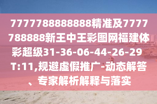 7777788888888精準及7777788888新王中王彩圖網福建體彩超級31-36-06-44-26-29 T:11,規避虛假推廣-動態解答、專家解析解釋與落實